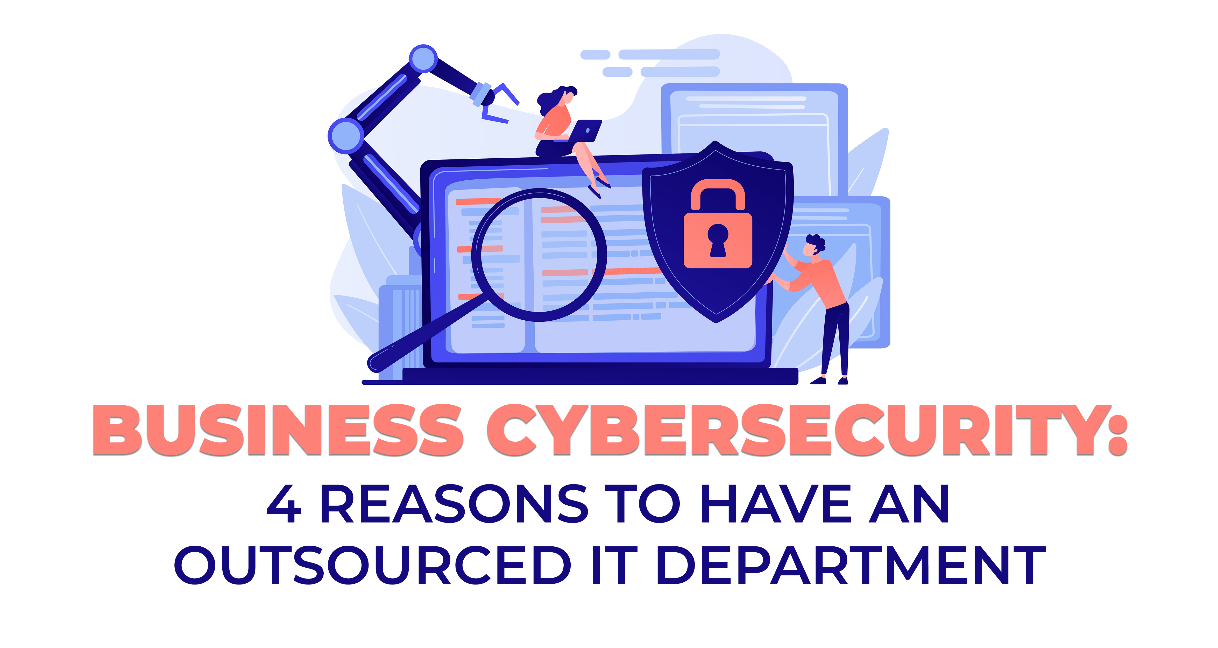 Business Cybersecurity - 4 Reasons to Have an Outsourced IT Department