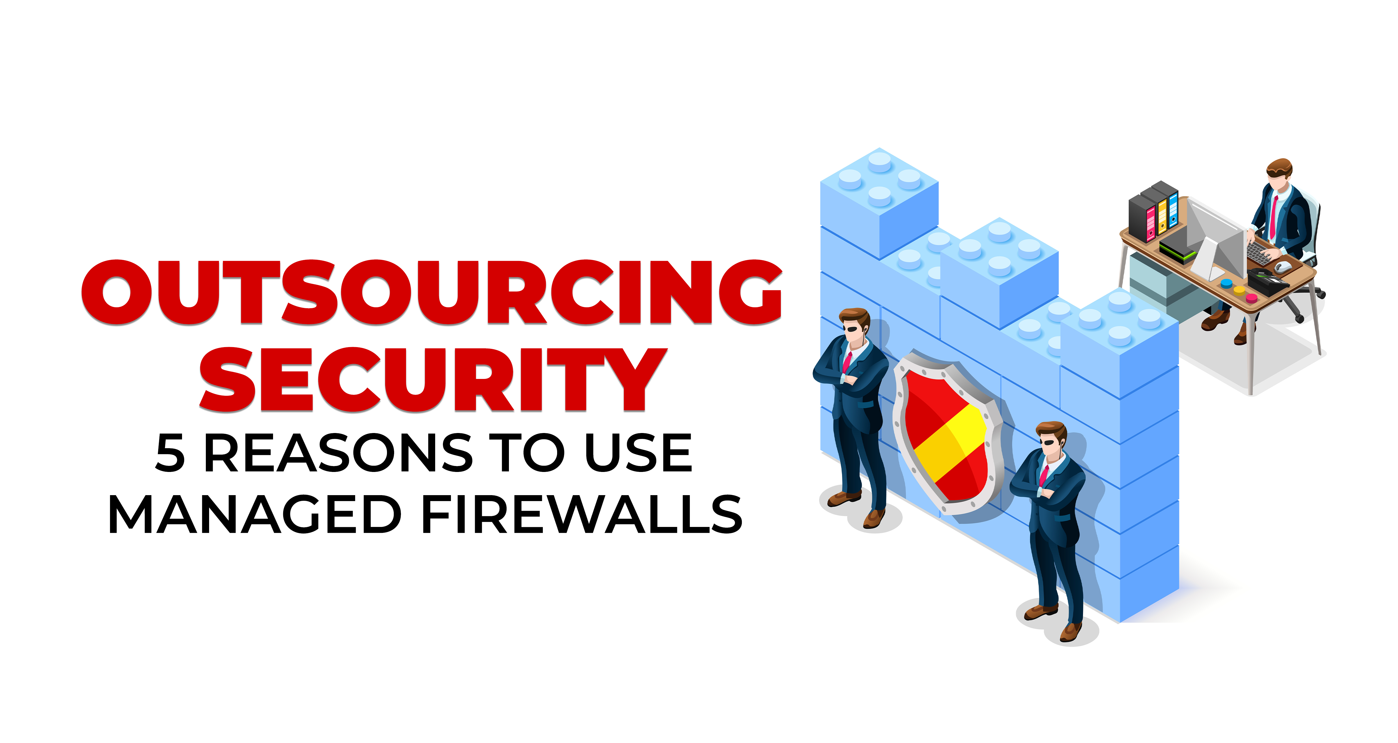 Outsourcing Security - 5 Reasons to Use Managed Firewalls